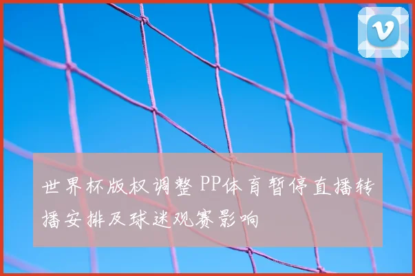 世界杯版权调整 PP体育暂停直播转播安排及球迷观赛影响