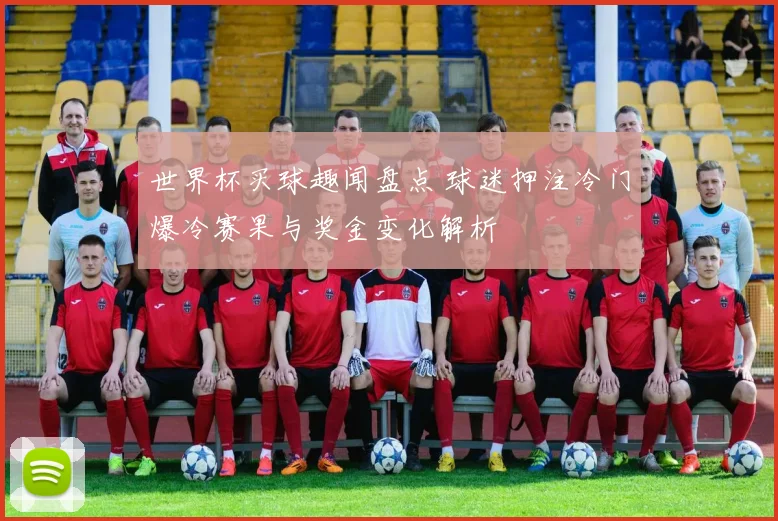 世界杯买球趣闻盘点 球迷押注冷门爆冷赛果与奖金变化解析