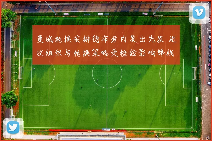 曼城轮换安排德布劳内复出先发 进攻组织与轮换策略受检验影响锋线发挥