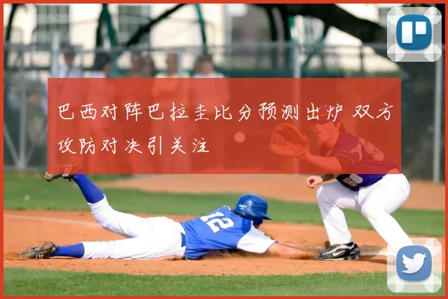 巴西对阵巴拉圭比分预测出炉 双方攻防对决引关注