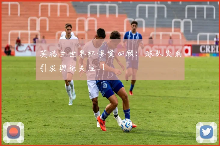 英格兰世界杯惨案回顾：球队失利引发舆论关注_1