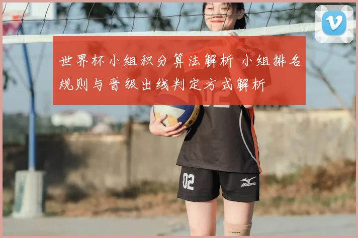 世界杯小组积分算法解析 小组排名规则与晋级出线判定方式解析