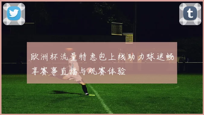 欧洲杯流量特惠包上线助力球迷畅享赛事直播与观赛体验