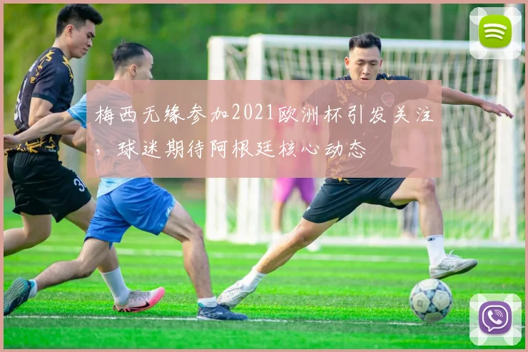 梅西无缘参加2021欧洲杯引发关注，球迷期待阿根廷核心动态