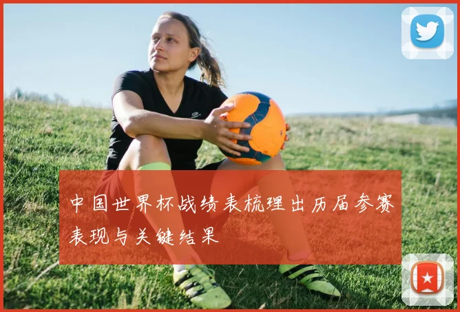 中国世界杯战绩表梳理出历届参赛表现与关键结果