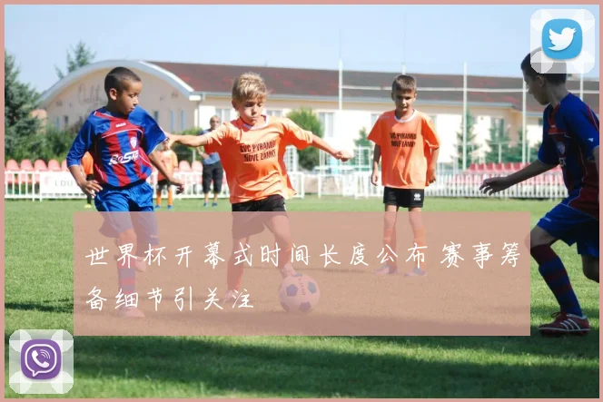 世界杯开幕式时间长度公布 赛事筹备细节引关注
