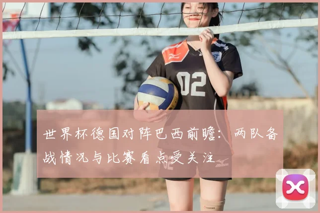 世界杯德国对阵巴西前瞻：两队备战情况与比赛看点受关注