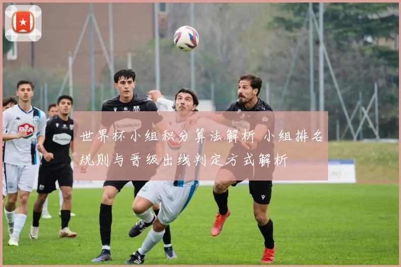 世界杯小组积分算法解析 小组排名规则与晋级出线判定方式解析