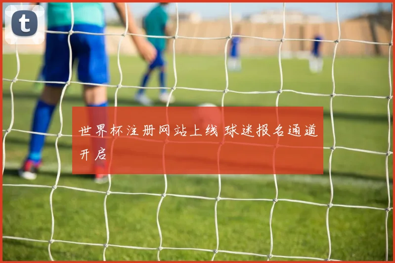 世界杯注册网站上线 球迷报名通道开启