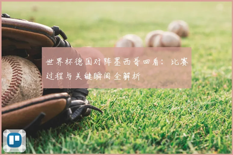 世界杯德国对阵墨西哥回看：比赛过程与关键瞬间全解析