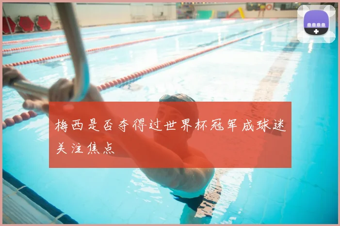 梅西是否夺得过世界杯冠军成球迷关注焦点